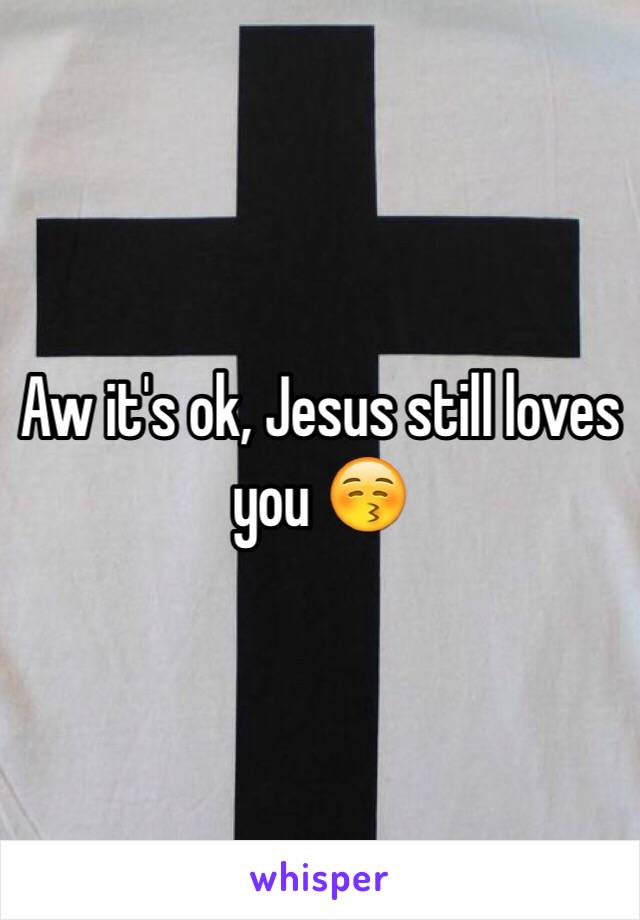 Aw it's ok, Jesus still loves you 😚