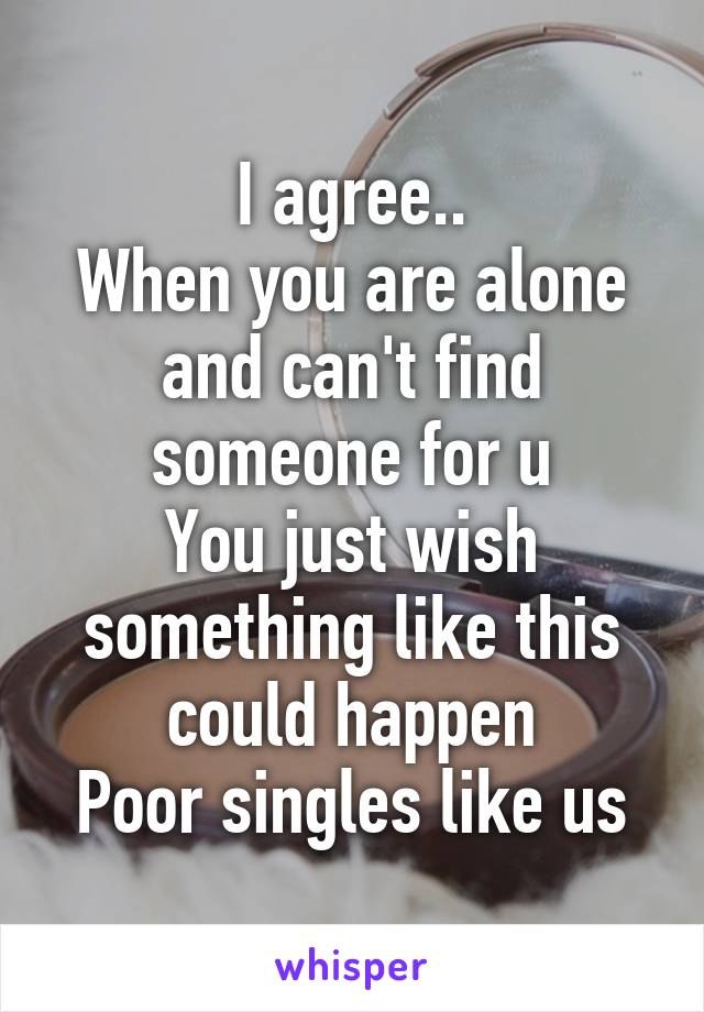 I agree..
When you are alone and can't find someone for u
You just wish something like this could happen
Poor singles like us