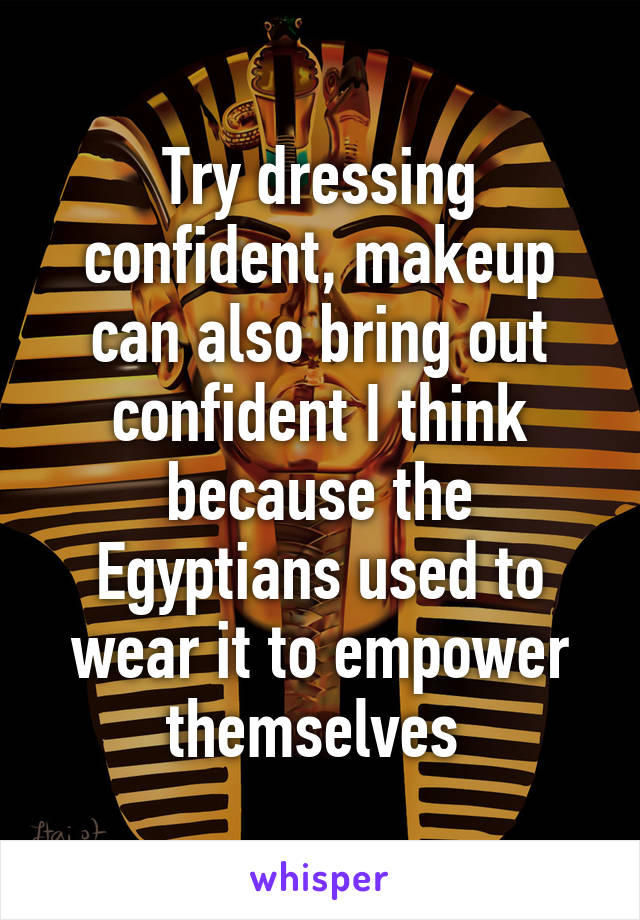 Try dressing confident, makeup can also bring out confident I think because the Egyptians used to wear it to empower themselves 