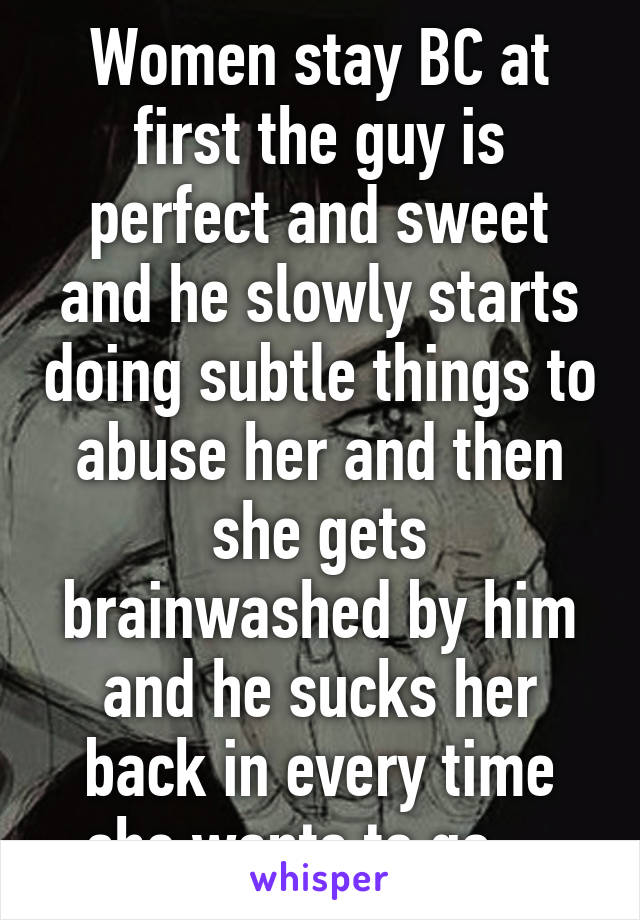 Women stay BC at first the guy is perfect and sweet and he slowly starts doing subtle things to abuse her and then she gets brainwashed by him and he sucks her back in every time she wants to go... 