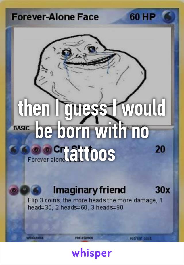 then I guess I would be born with no tattoos 