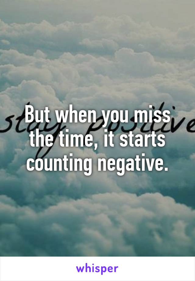 But when you miss the time, it starts counting negative.