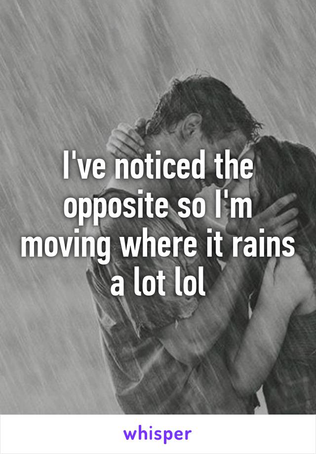 I've noticed the opposite so I'm moving where it rains a lot lol