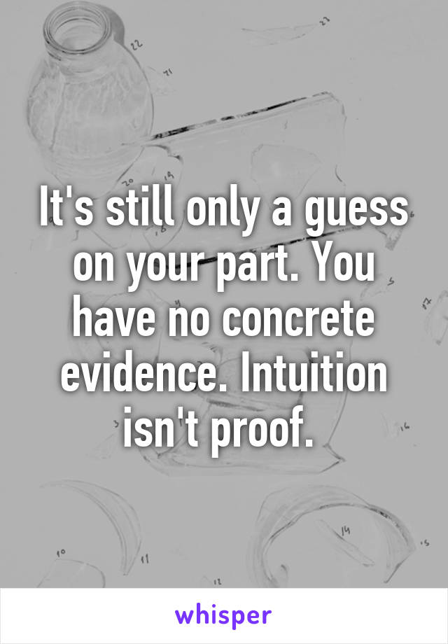 It's still only a guess on your part. You have no concrete evidence. Intuition isn't proof. 