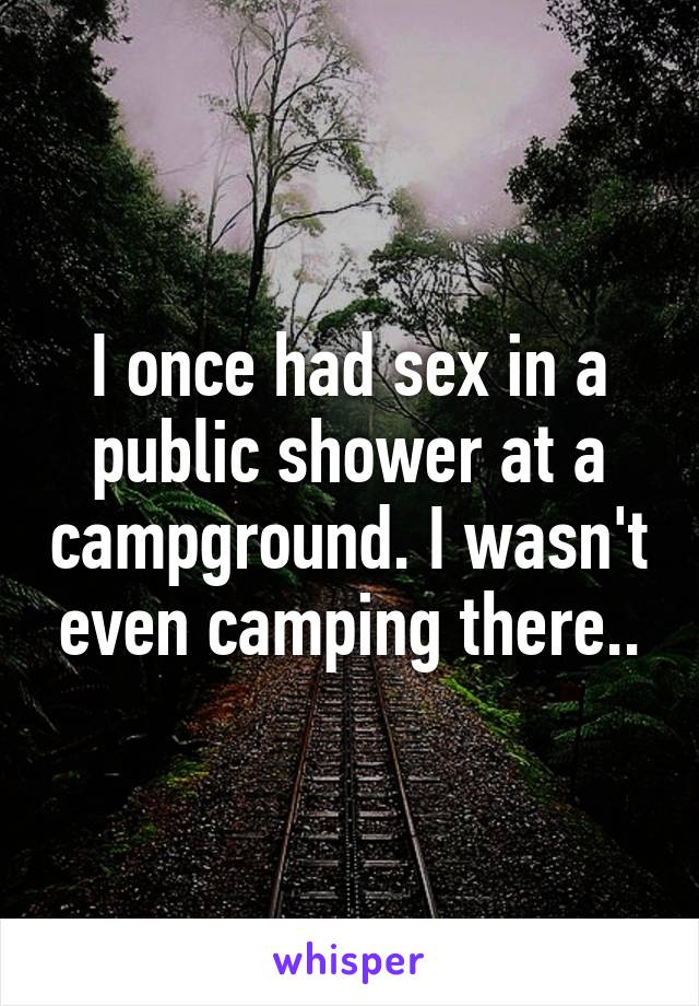I once had sex in a public shower at a campground. I wasn't even camping there..