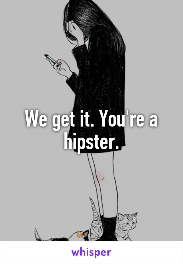 We get it. You're a hipster.