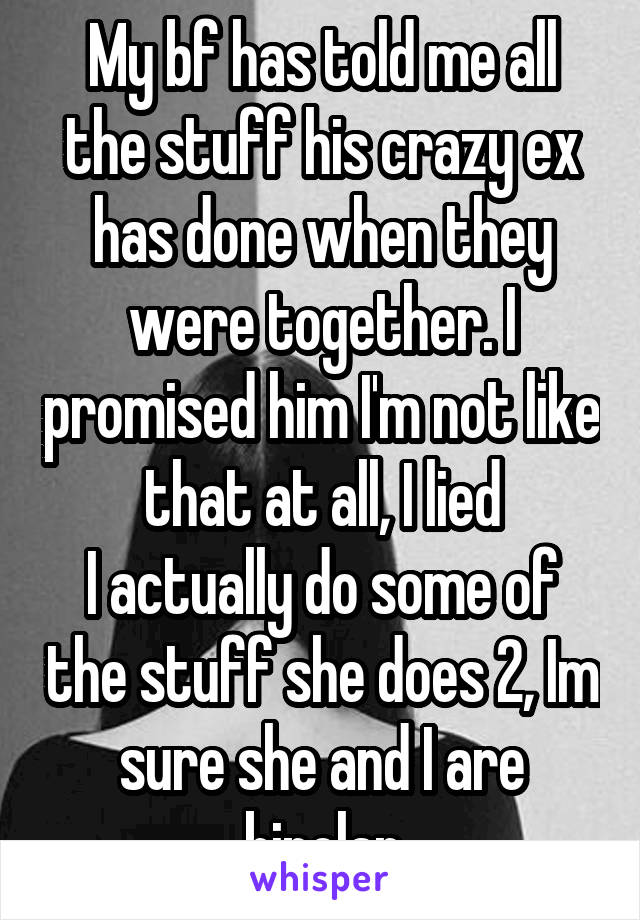 My bf has told me all the stuff his crazy ex has done when they were together. I promised him I'm not like that at all, I lied
I actually do some of the stuff she does 2, Im sure she and I are bipolar