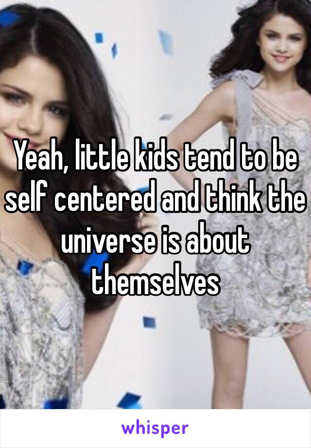 Yeah, little kids tend to be self centered and think the universe is about themselves