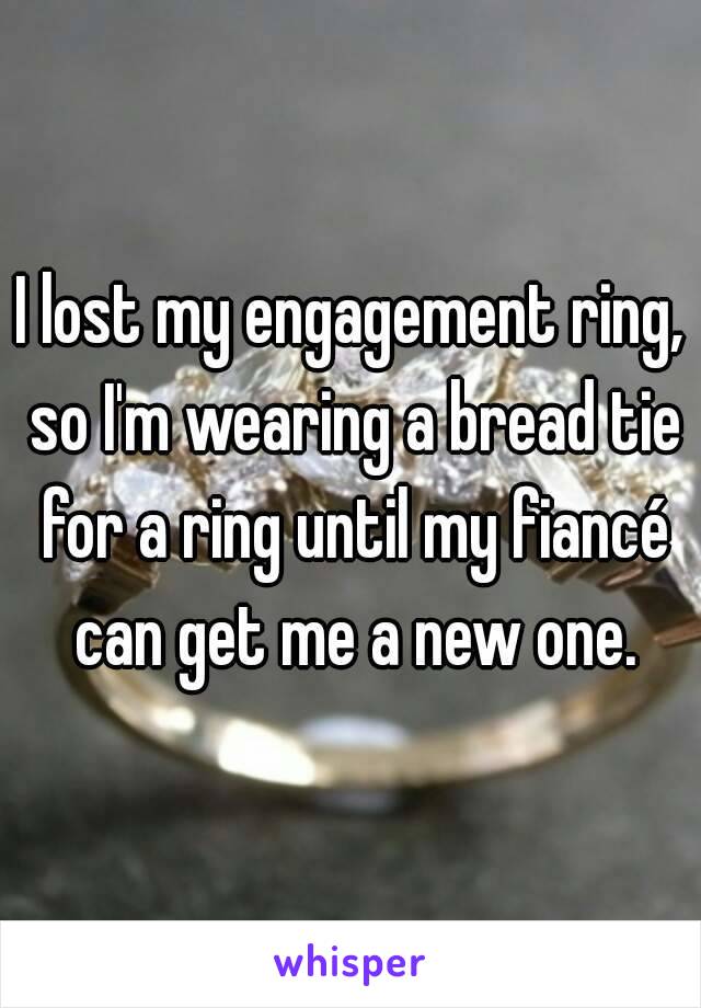 I lost my engagement ring, so I'm wearing a bread tie for a ring until my fiancé can get me a new one.