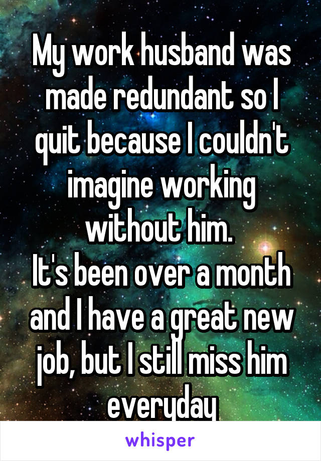 My work husband was made redundant so I quit because I couldn't imagine working without him. 
It's been over a month and I have a great new job, but I still miss him everyday