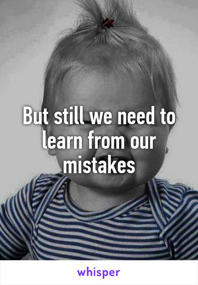 But still we need to learn from our mistakes