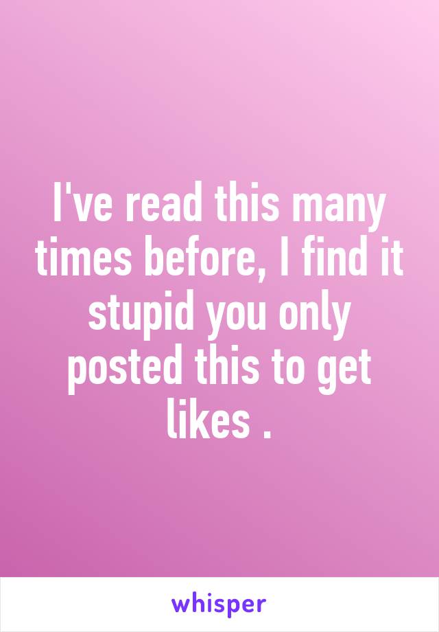 I've read this many times before, I find it stupid you only posted this to get likes .