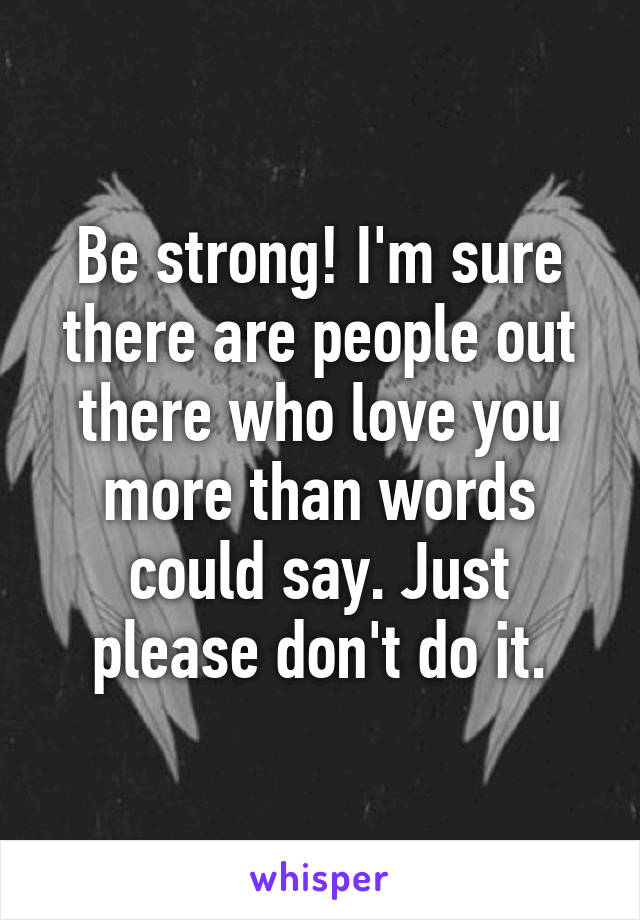 Be strong! I'm sure there are people out there who love you more than words could say. Just please don't do it.