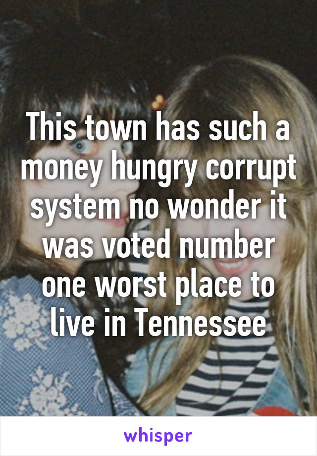 This town has such a money hungry corrupt system no wonder it was voted number one worst place to live in Tennessee