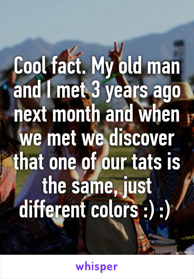 Cool fact. My old man and I met 3 years ago next month and when we met we discover that one of our tats is the same, just different colors :) :) 