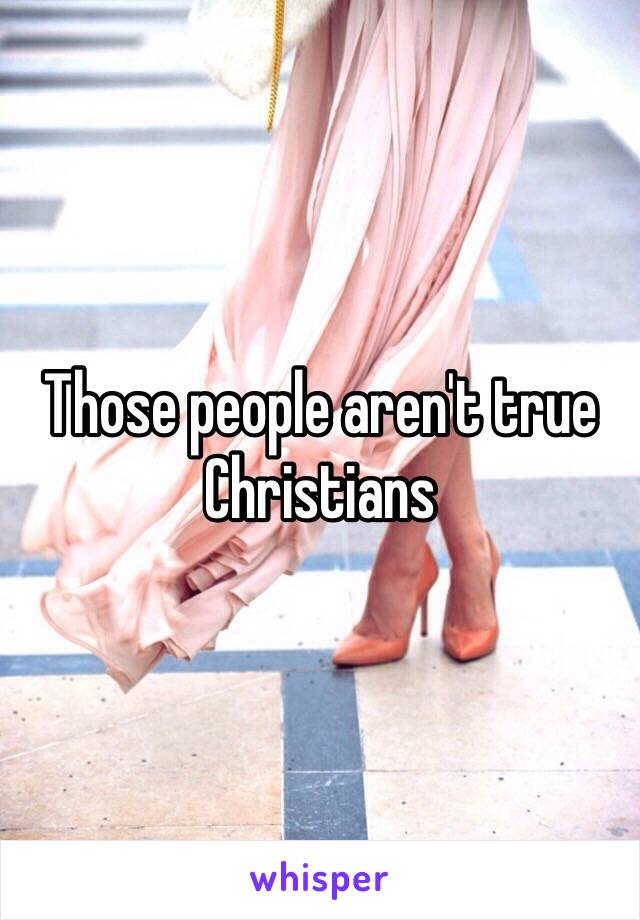 Those people aren't true Christians 