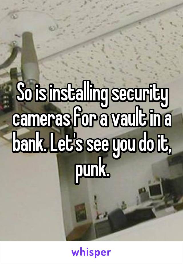 So is installing security cameras for a vault in a bank. Let's see you do it, punk.