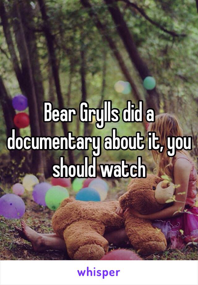 Bear Grylls did a documentary about it, you should watch