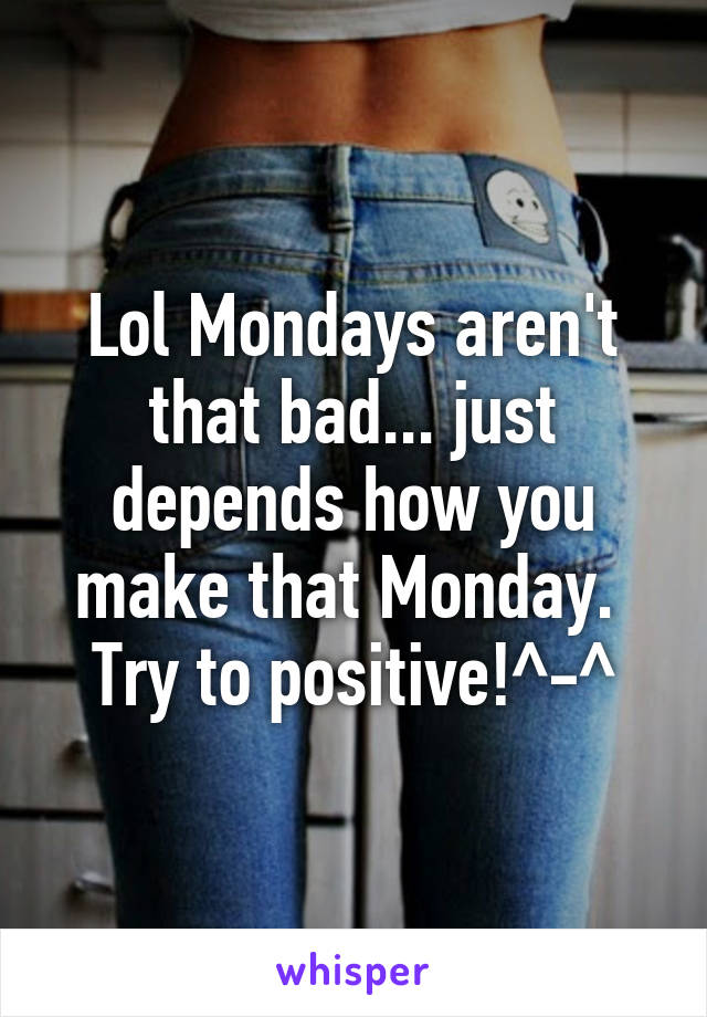 Lol Mondays aren't that bad... just depends how you make that Monday.  Try to positive!^-^