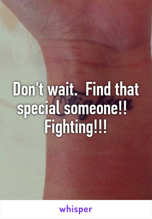 Don't wait.  Find that special someone!!   Fighting!!!