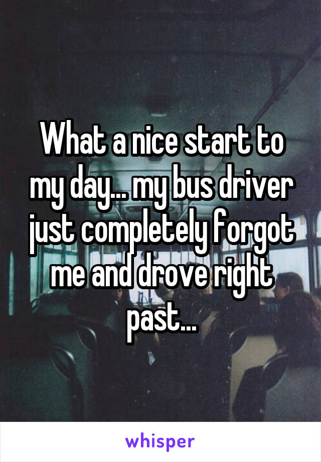 What a nice start to my day... my bus driver just completely forgot me and drove right past...