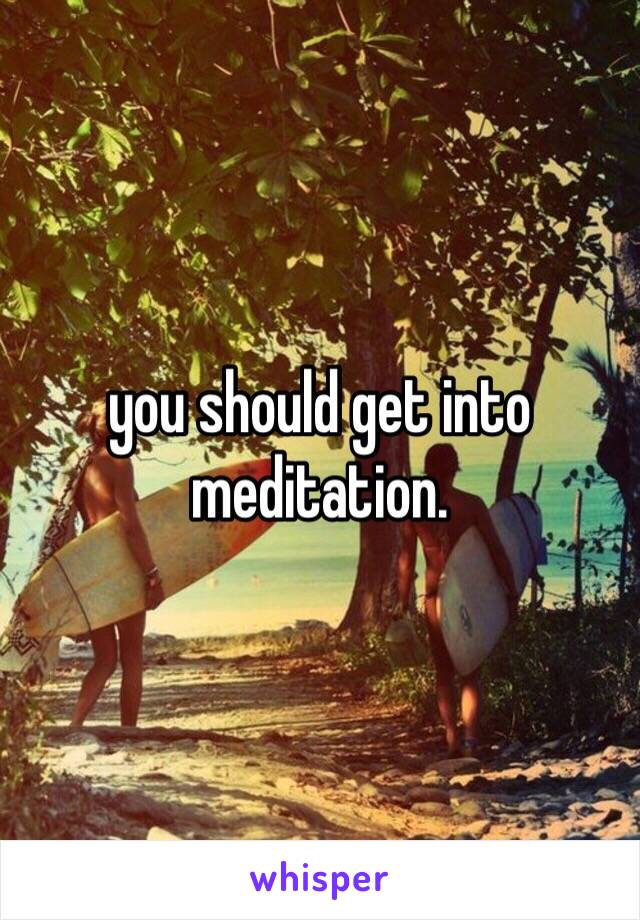 you should get into meditation. 