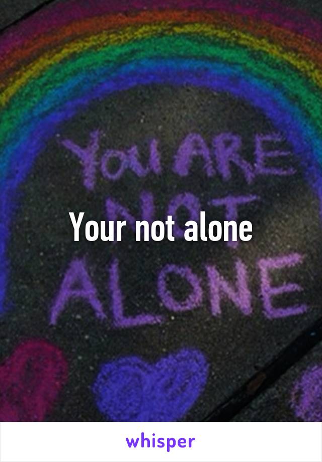 Your not alone