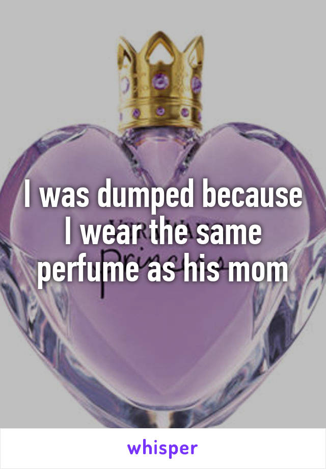 I was dumped because I wear the same perfume as his mom