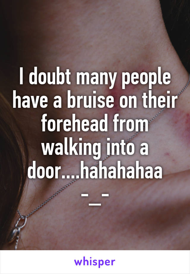 I doubt many people have a bruise on their forehead from walking into a door....hahahahaa -_-