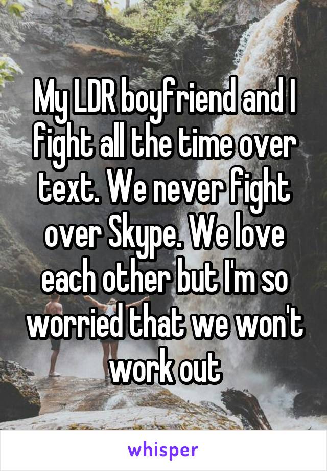 My LDR boyfriend and I fight all the time over text. We never fight over Skype. We love each other but I'm so worried that we won't work out