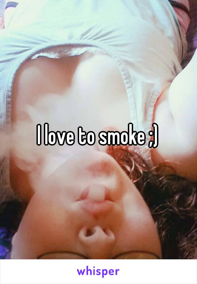 I love to smoke ;)