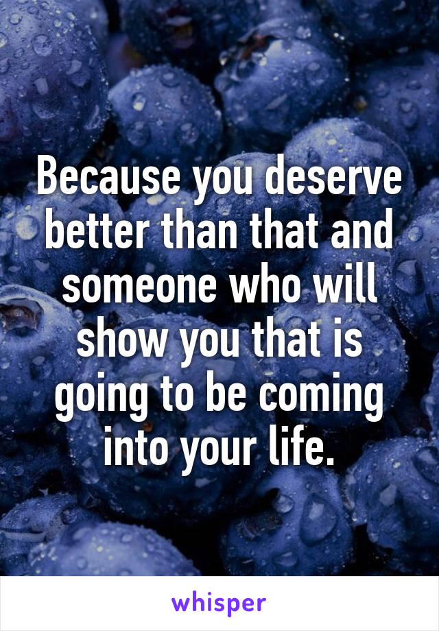 Because you deserve better than that and someone who will show you that is going to be coming into your life.