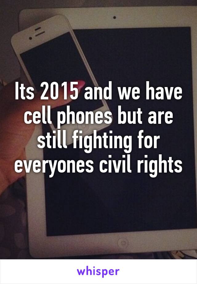 Its 2015 and we have cell phones but are still fighting for everyones civil rights 