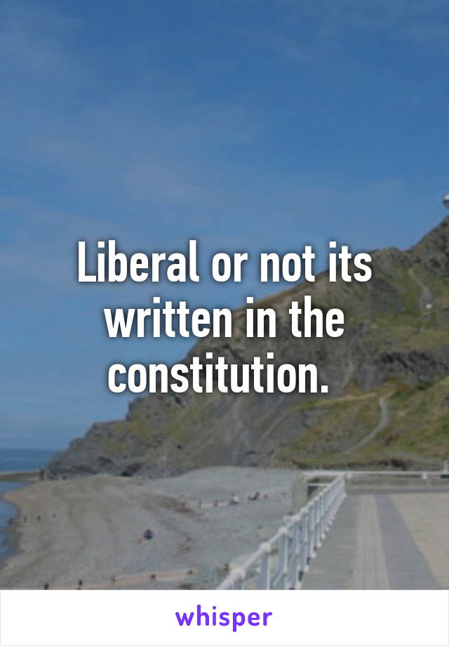 Liberal or not its written in the constitution. 