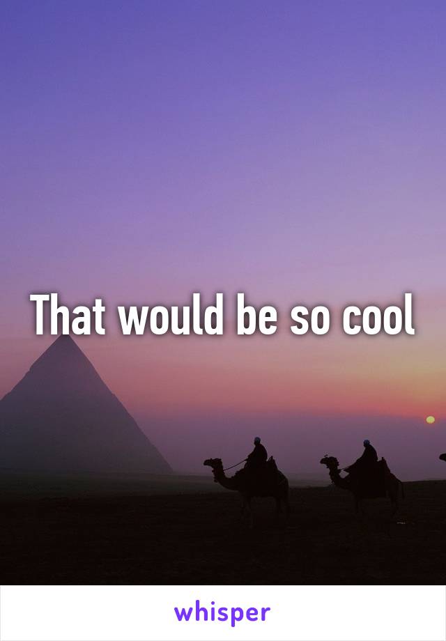 That would be so cool