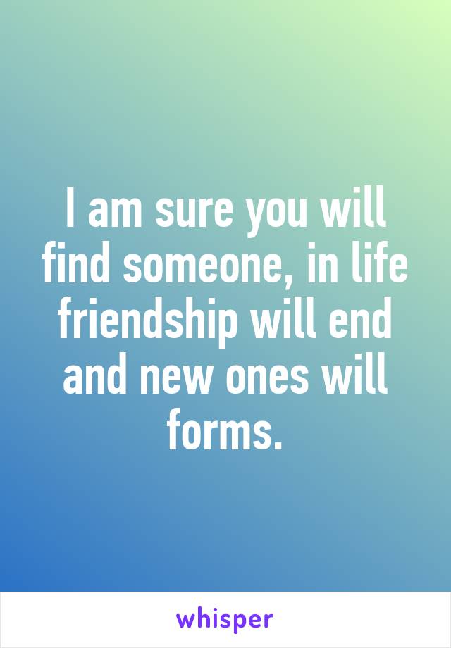 I am sure you will find someone, in life friendship will end and new ones will forms.