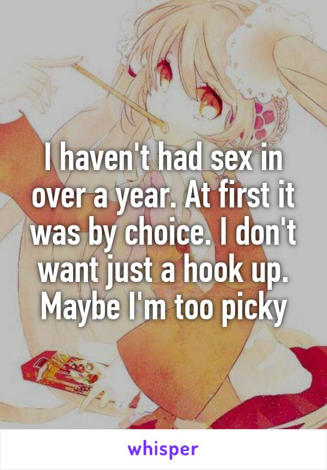 I haven't had sex in over a year. At first it was by choice. I don't want just a hook up. Maybe I'm too picky