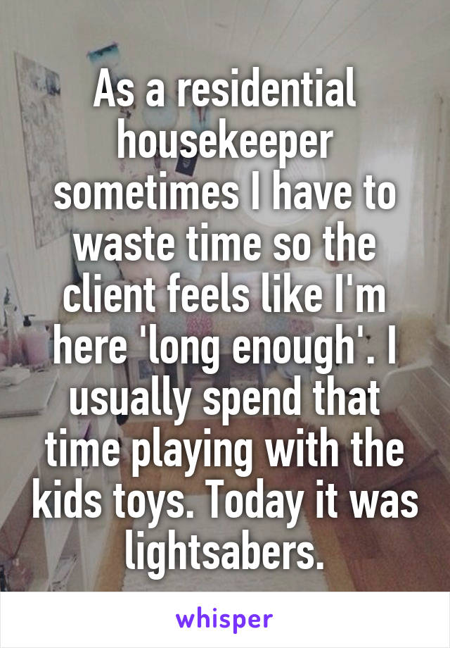 As a residential housekeeper sometimes I have to waste time so the client feels like I'm here 'long enough'. I usually spend that time playing with the kids toys. Today it was lightsabers.
