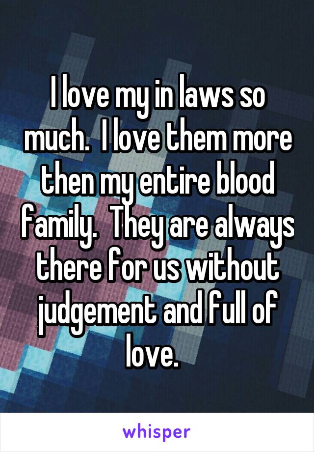 I love my in laws so much.  I love them more then my entire blood family.  They are always there for us without judgement and full of love.  