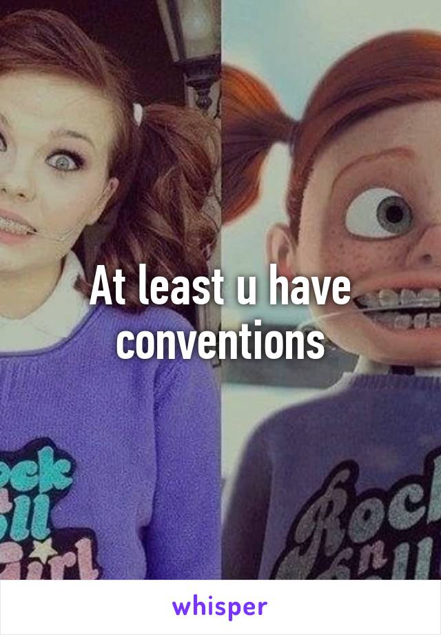 At least u have conventions