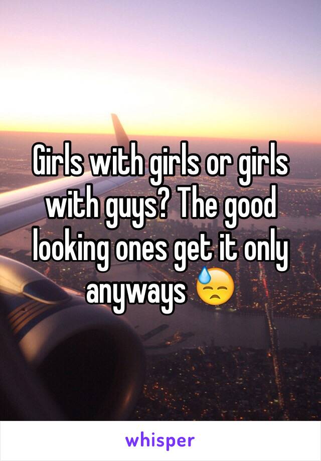 Girls with girls or girls with guys? The good looking ones get it only anyways 😓