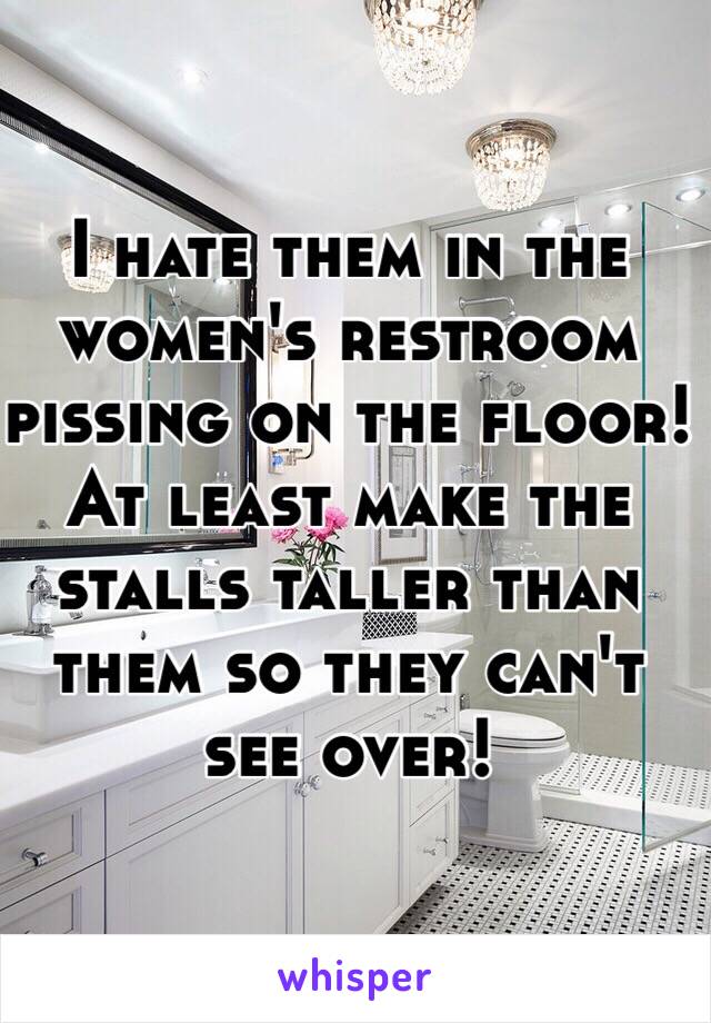 I hate them in the women's restroom pissing on the floor! At least make the stalls taller than them so they can't see over! 