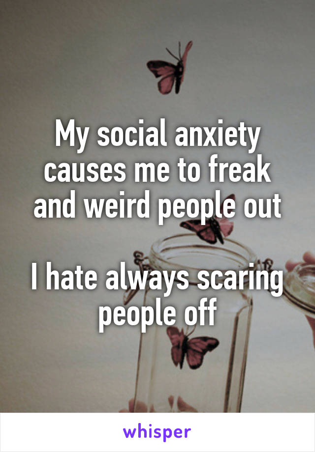 My social anxiety causes me to freak and weird people out

I hate always scaring people off