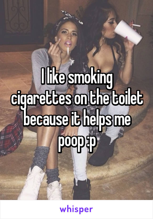 I like smoking cigarettes on the toilet because it helps me poop :p
