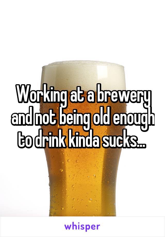 Working at a brewery and not being old enough to drink kinda sucks... 