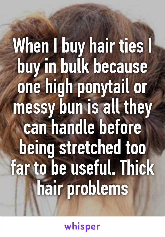 When I buy hair ties I buy in bulk because one high ponytail or messy bun is all they can handle before being stretched too far to be useful. Thick hair problems