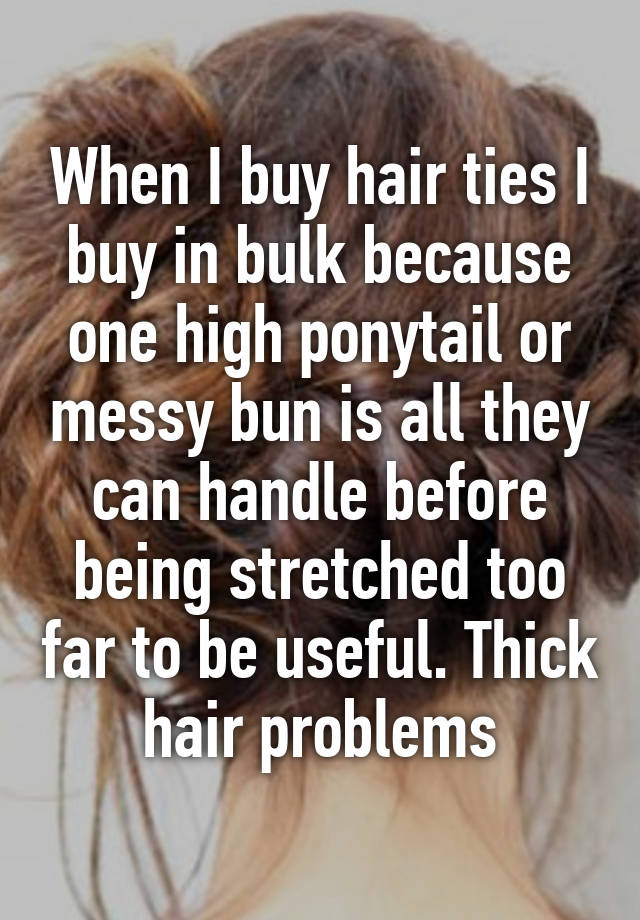 When I buy hair ties I buy in bulk because one high ponytail or messy bun is all they can handle before being stretched too far to be useful. Thick hair problems