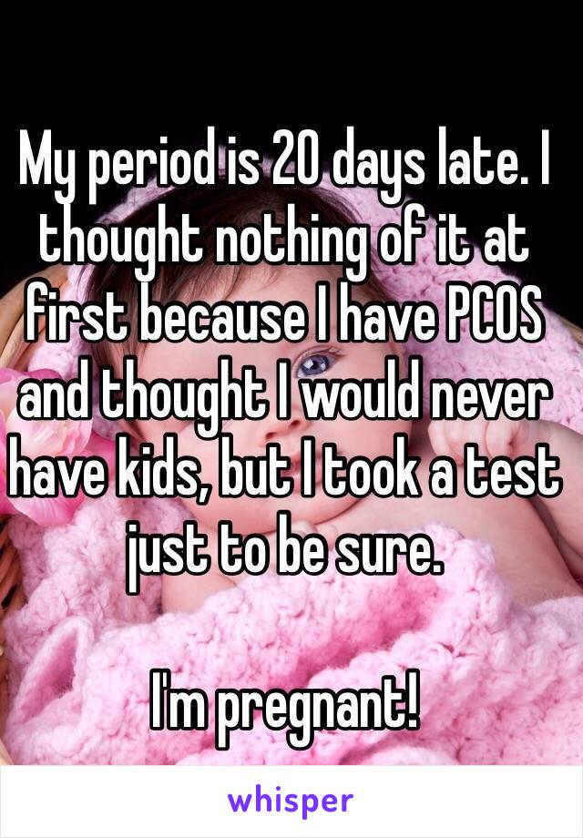 My period is 20 days late. I thought nothing of it at first because I have PCOS and thought I would never have kids, but I took a test just to be sure.

I'm pregnant!