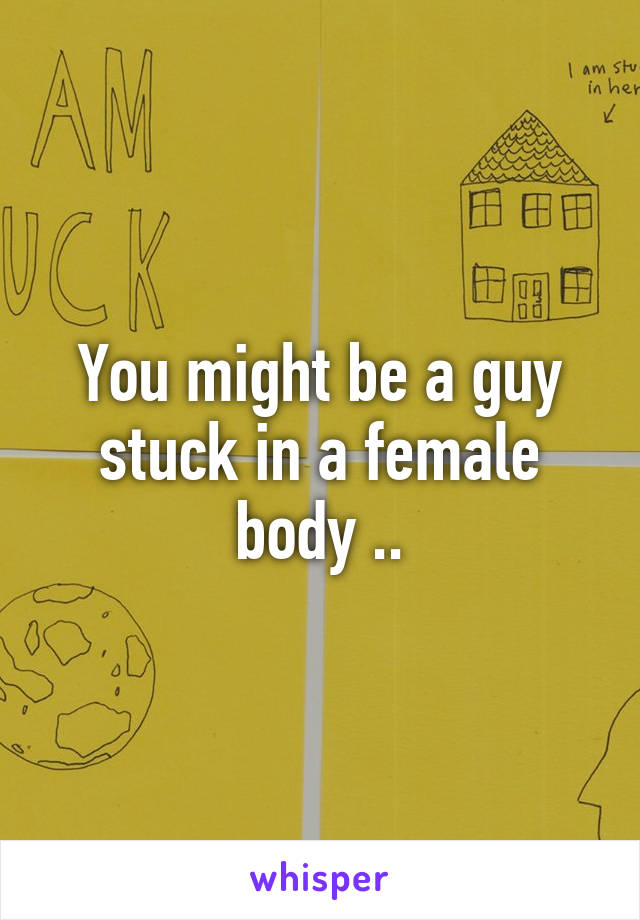 You might be a guy stuck in a female body ..