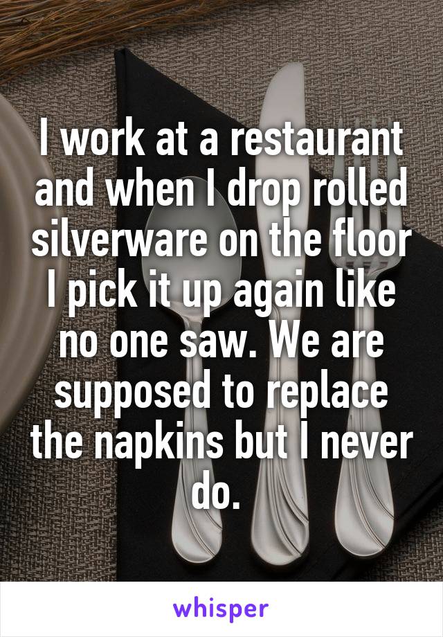 I work at a restaurant and when I drop rolled silverware on the floor I pick it up again like no one saw. We are supposed to replace the napkins but I never do. 